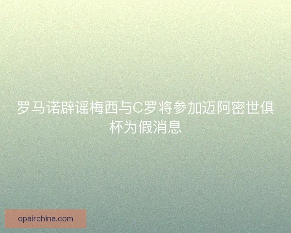 罗马诺辟谣梅西与C罗将参加迈阿密世俱杯为假消息