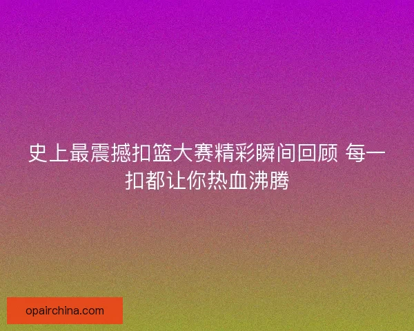 史上最震撼扣篮大赛精彩瞬间回顾 每一扣都让你热血沸腾 史上最震撼扣篮大赛精彩瞬间回顾 每一扣都让你热血沸腾