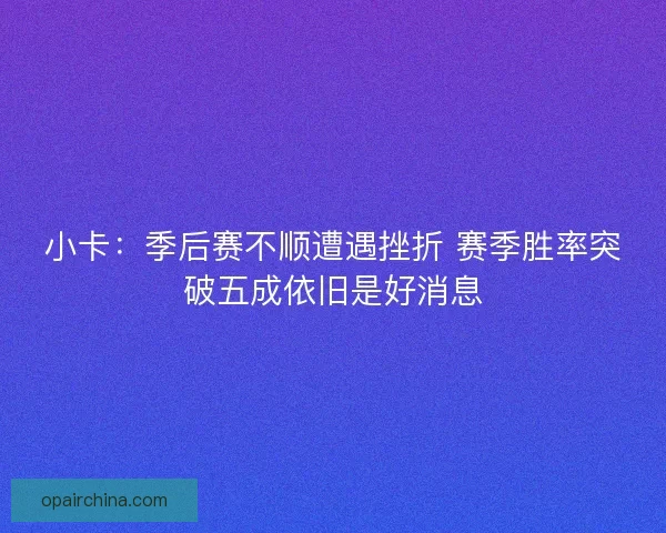 小卡:季后赛不顺遭遇挫折 赛季胜率突破五成依旧是好消息 小卡:季后赛不顺遭遇挫折 赛季胜率突破五成依旧是好消息