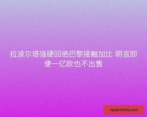 拉波尔塔强硬回绝巴黎接触加比 明言即便一亿欧也不出售