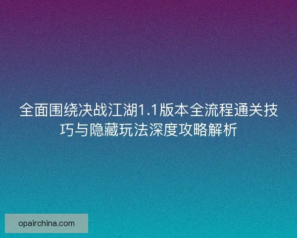全面围绕决战江湖1.1版本全流程通关技巧与隐藏玩法深度攻略解析