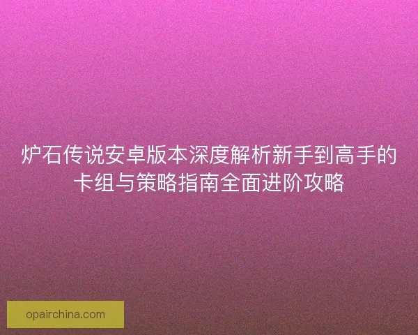 炉石传说安卓版本深度解析新手到高手的卡组与策略指南全面进阶攻略