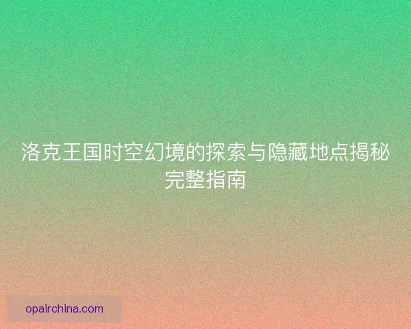 洛克王国时空幻境的探索与隐藏地点揭秘完整指南