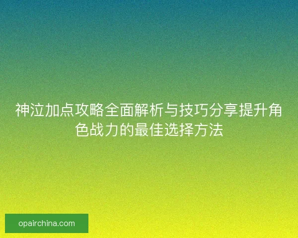神泣加点攻略全面解析与技巧分享提升角色战力的最佳选择方法