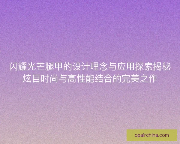 闪耀光芒腿甲的设计理念与应用探索揭秘炫目时尚与高性能结合的完美之作