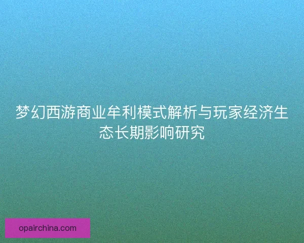 梦幻西游商业牟利模式解析与玩家经济生态长期影响研究