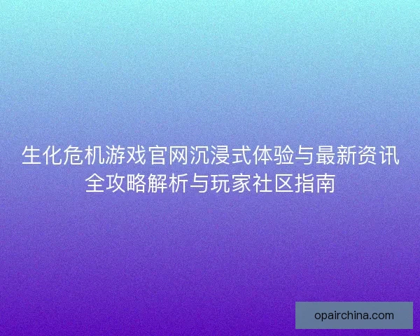 生化危机游戏官网沉浸式体验与最新资讯全攻略解析与玩家社区指南