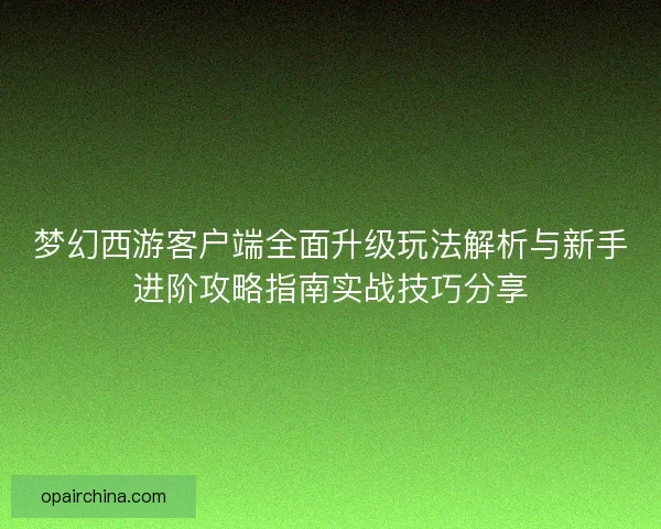 梦幻西游客户端全面升级玩法解析与新手进阶攻略指南实战技巧分享