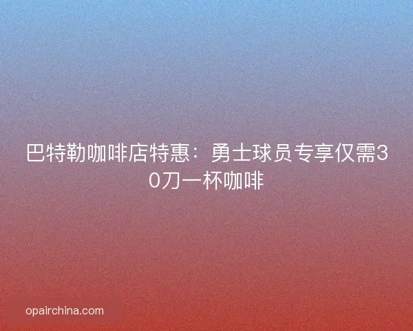 巴特勒咖啡店特惠：勇士球员专享仅需30刀一杯咖啡