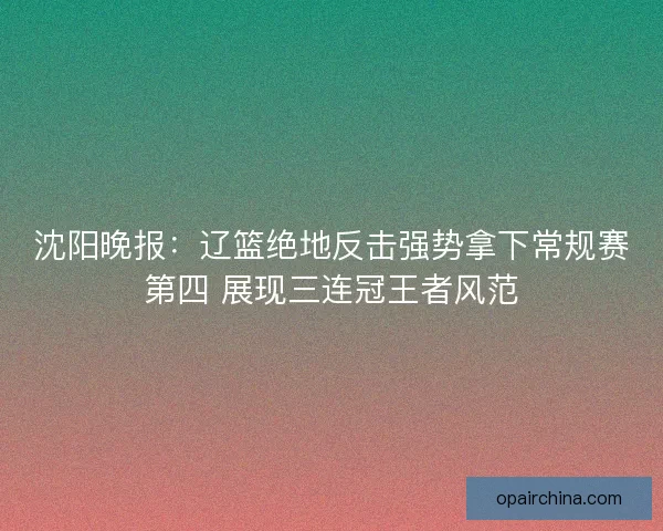 沈阳晚报:辽篮绝地反击强势拿下常规赛第四 展现三连冠王者风范 沈阳晚报:辽篮绝地反击强势拿下常规赛第四 展现三连冠王者风范