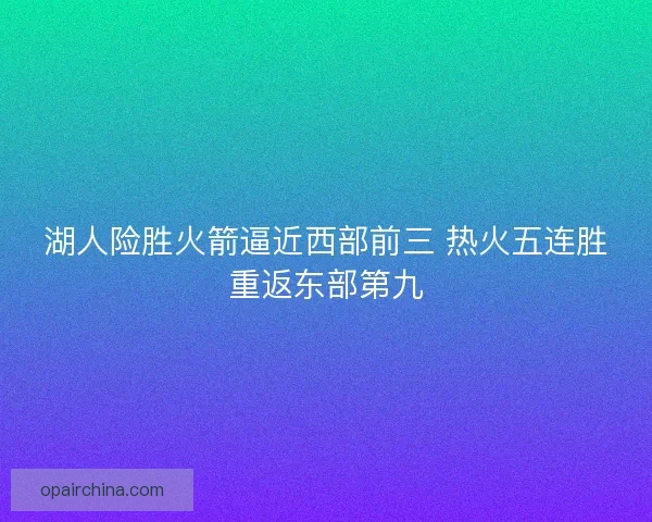 湖人险胜火箭逼近西部前三 热火五连胜重返东部第九 湖人险胜火箭逼近西部前三 热火五连胜重返东部第九