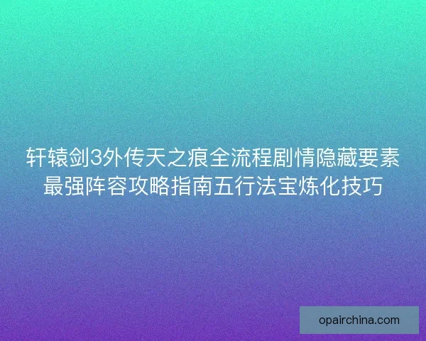 轩辕剑3外传天之痕全流程剧情隐藏要素最强阵容攻略指南五行法宝炼化技巧 轩辕剑3外传天之痕全流程剧情隐藏要素最强阵容攻略指南五行法宝炼化技巧