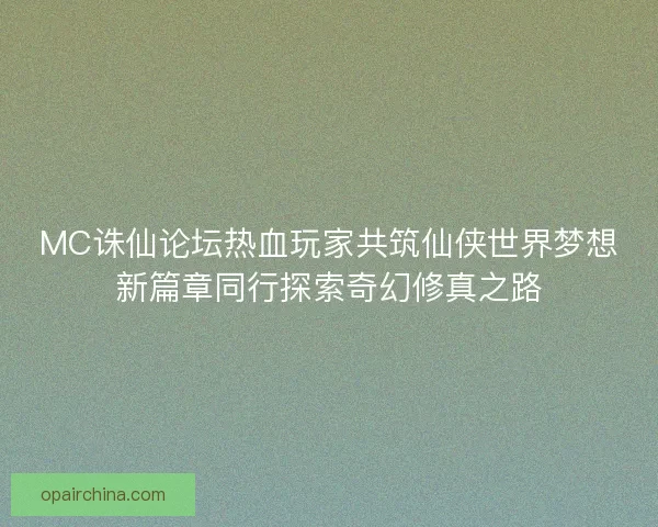 MC诛仙论坛热血玩家共筑仙侠世界梦想新篇章同行探索奇幻修真之路