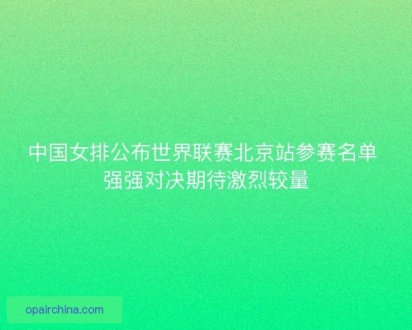 中国女排公布世界联赛北京站参赛名单 强强对决期待激烈较量 中国女排公布世界联赛北京站参赛名单 强强对决期待激烈较量