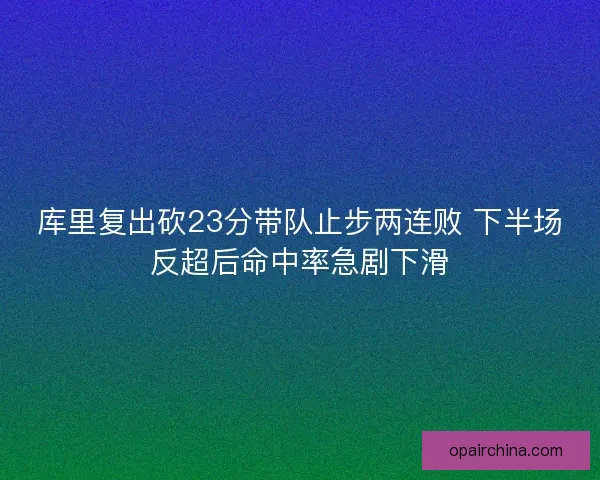 库里复出砍23分带队止步两连败 下半场反超后命中率急剧下滑 库里复出砍23分带队止步两连败 下半场反超后命中率急剧下滑