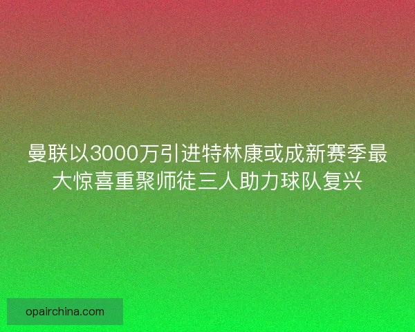 曼联以3000万引进特林康或成新赛季最大惊喜重聚师徒三人助力球队复兴