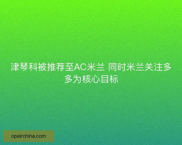 津琴科被推荐至AC米兰 同时米兰关注多多为核心目标 津琴科被推荐至AC米兰 同时米兰关注多多为核心目标