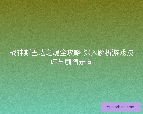 战神斯巴达之魂全攻略 深入解析游戏技巧与剧情走向