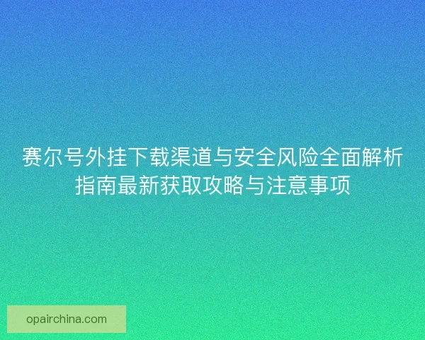 赛尔号外挂下载渠道与安全风险全面解析指南最新获取攻略与注意事项