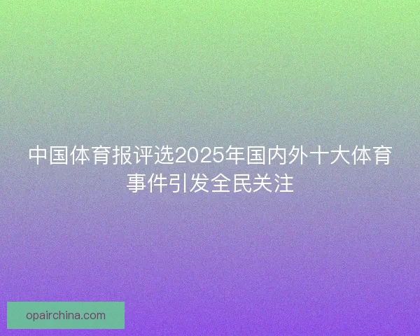 中国体育报评选2025年国内外十大体育事件引发全民关注