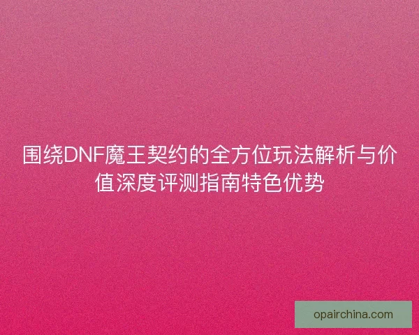 围绕DNF魔王契约的全方位玩法解析与价值深度评测指南特色优势