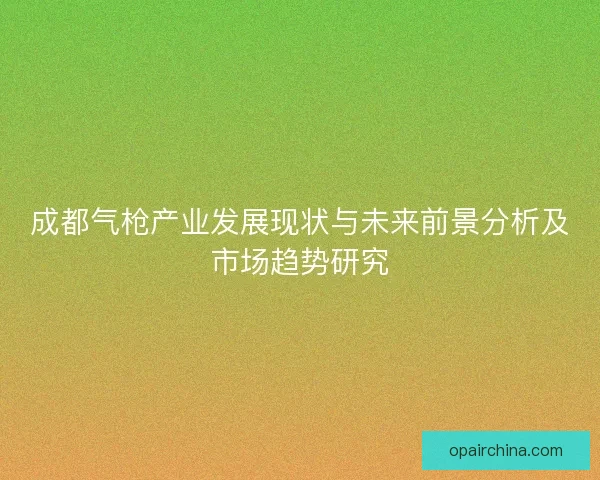 成都气枪产业发展现状与未来前景分析及市场趋势研究