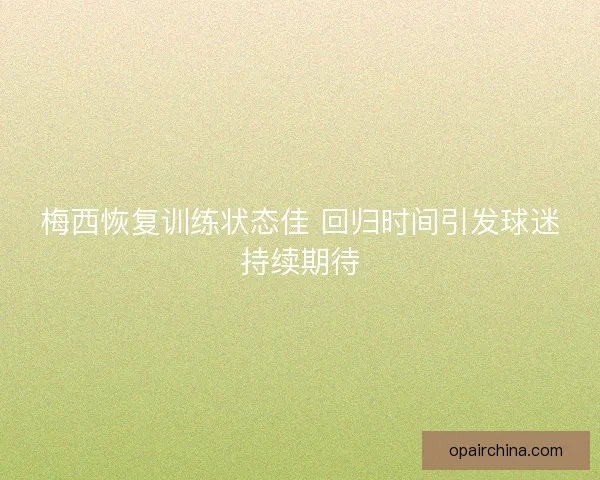 梅西恢复训练状态佳 回归时间引发球迷持续期待