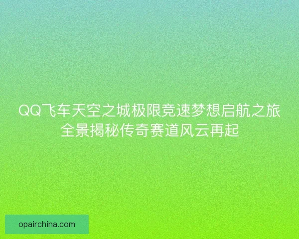 QQ飞车天空之城极限竞速梦想启航之旅全景揭秘传奇赛道风云再起 QQ飞车天空之城极限竞速梦想启航之旅全景揭秘传奇赛道风云再起
