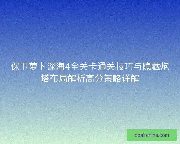 保卫萝卜深海4全关卡通关技巧与隐藏炮塔布局解析高分策略详解 保卫萝卜深海4全关卡通关技巧与隐藏炮塔布局解析高分策略详解