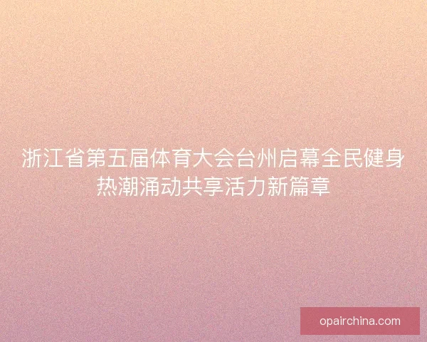 浙江省第五届体育大会台州启幕全民健身热潮涌动共享活力新篇章 浙江省第五届体育大会台州启幕全民健身热潮涌动共享活力新篇章
