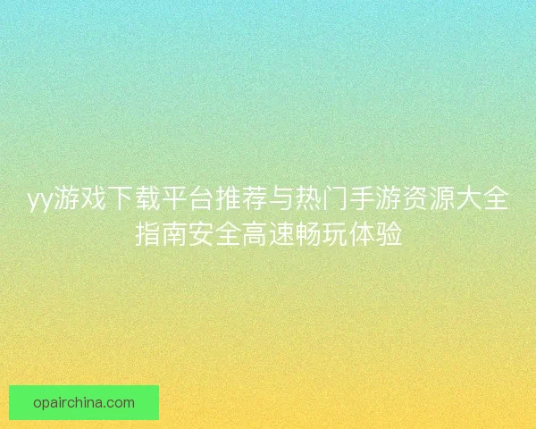 yy游戏下载平台推荐与热门手游资源大全指南安全高速畅玩体验