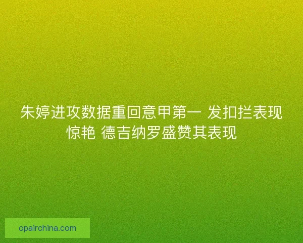 朱婷进攻数据重回意甲第一 发扣拦表现惊艳 德吉纳罗盛赞其表现