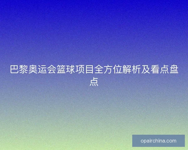 巴黎奥运会篮球项目全方位解析及看点盘点