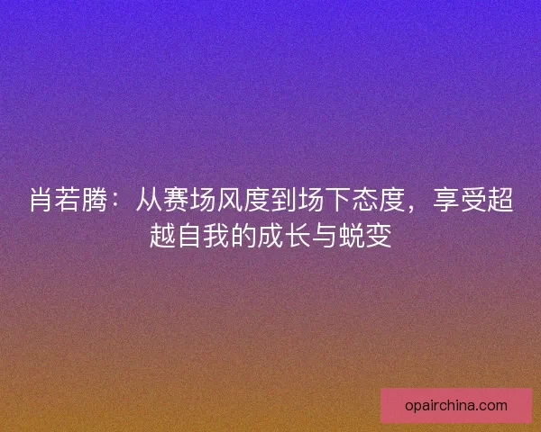 肖若腾：从赛场风度到场下态度，享受超越自我的成长与蜕变