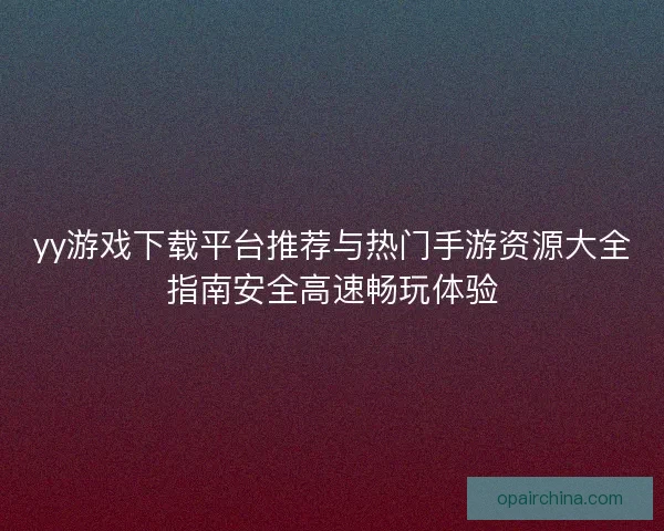 yy游戏下载平台推荐与热门手游资源大全指南安全高速畅玩体验