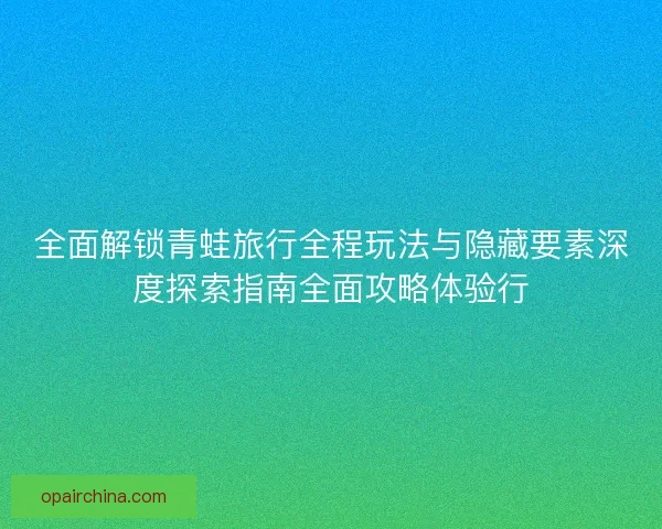 全面解锁青蛙旅行全程玩法与隐藏要素深度探索指南全面攻略体验行