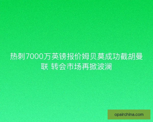 热刺7000万英镑报价姆贝莫成功截胡曼联 转会市场再掀波澜