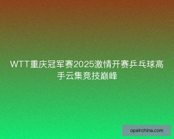 WTT重庆冠军赛2025激情开赛乒乓球高手云集竞技巅峰