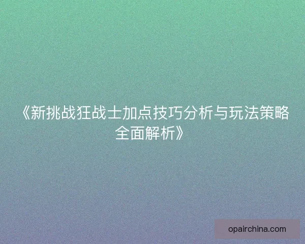 《新挑战狂战士加点技巧分析与玩法策略全面解析》 《新挑战狂战士加点技巧分析与玩法策略全面解析》