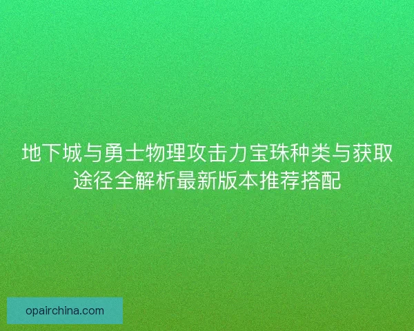 地下城与勇士物理攻击力宝珠种类与获取途径全解析最新版本推荐搭配 地下城与勇士物理攻击力宝珠种类与获取途径全解析最新版本推荐搭配