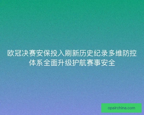 欧冠决赛安保投入刷新历史纪录多维防控体系全面升级护航赛事安全 欧冠决赛安保投入刷新历史纪录多维防控体系全面升级护航赛事安全