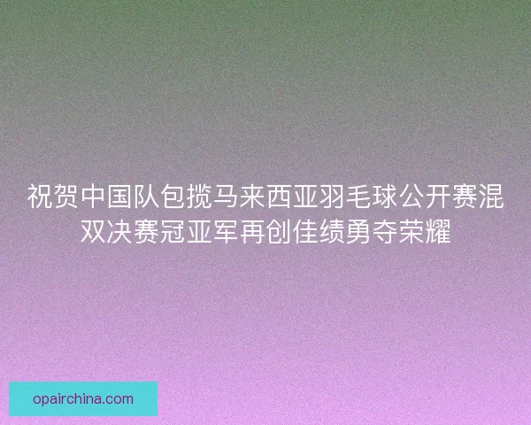 祝贺中国队包揽马来西亚羽毛球公开赛混双决赛冠亚军再创佳绩勇夺荣耀 祝贺中国队包揽马来西亚羽毛球公开赛混双决赛冠亚军再创佳绩勇夺荣耀