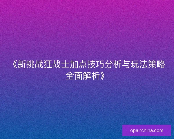 《新挑战狂战士加点技巧分析与玩法策略全面解析》
