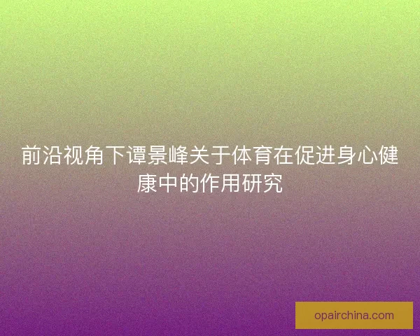 前沿视角下谭景峰关于体育在促进身心健康中的作用研究 前沿视角下谭景峰关于体育在促进身心健康中的作用研究