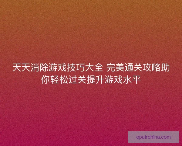 天天消除游戏技巧大全 完美通关攻略助你轻松过关提升游戏水平
